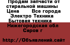 Продам запчасти от стиральной машины › Цена ­ 1 - Все города Электро-Техника » Бытовая техника   . Нижегородская обл.,Саров г.